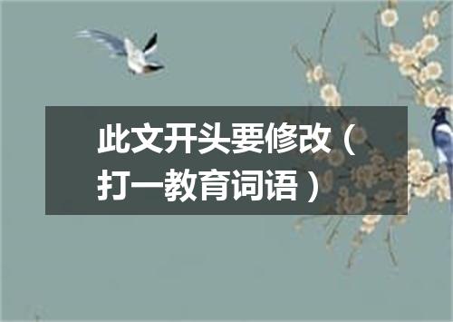 此文开头要修改（打一教育词语）