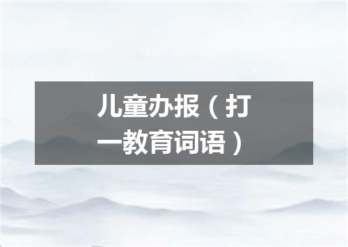 儿童办报（打一教育词语）