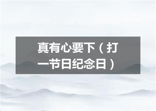 真有心要下（打一节日纪念日）
