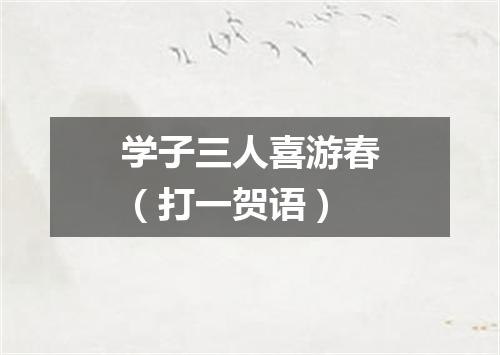 学子三人喜游春（打一贺语）