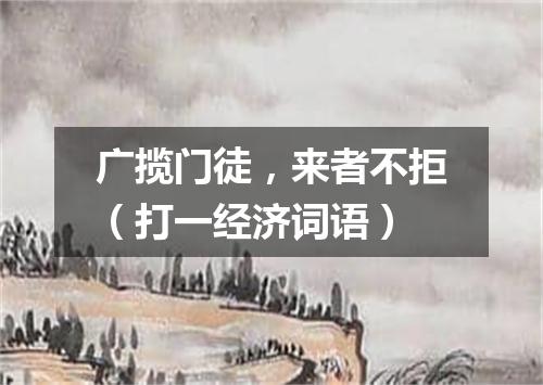 广揽门徒，来者不拒（打一经济词语）