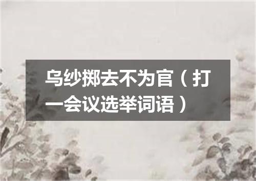 乌纱掷去不为官（打一会议选举词语）
