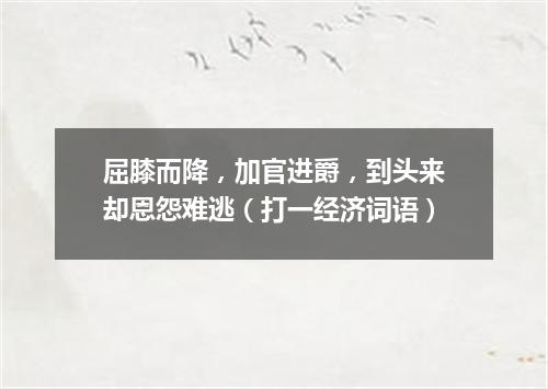 屈膝而降，加官进爵，到头来却恩怨难逃（打一经济词语）