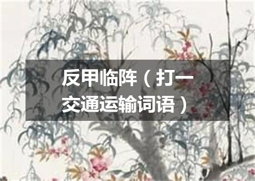 反甲临阵（打一交通运输词语）