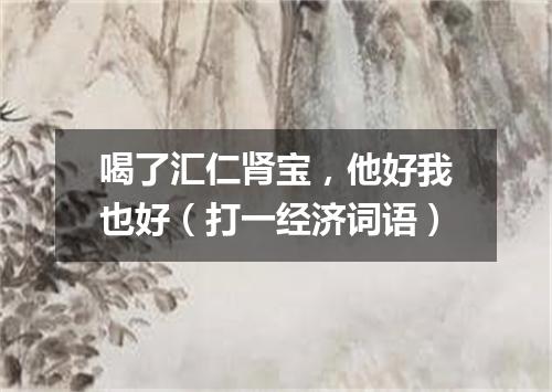 喝了汇仁肾宝，他好我也好（打一经济词语）