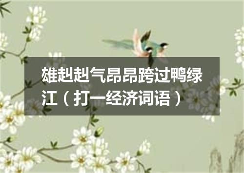 雄赳赳气昂昂跨过鸭绿江（打一经济词语）