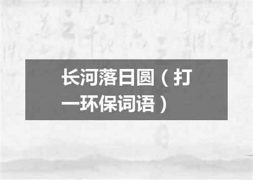 长河落日圆（打一环保词语）