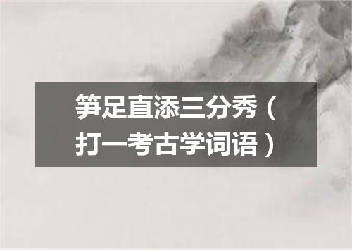 笋足直添三分秀（打一考古学词语）