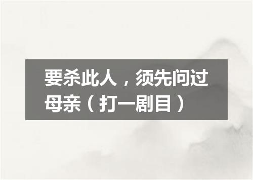 要杀此人，须先问过母亲（打一剧目）
