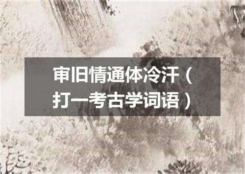 审旧情通体冷汗（打一考古学词语）