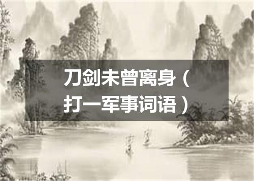 刀剑未曾离身（打一军事词语）