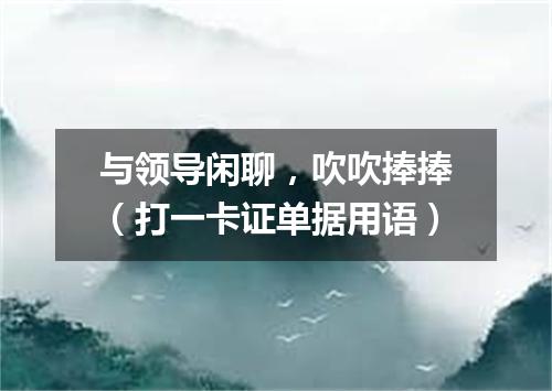 与领导闲聊，吹吹捧捧（打一卡证单据用语）