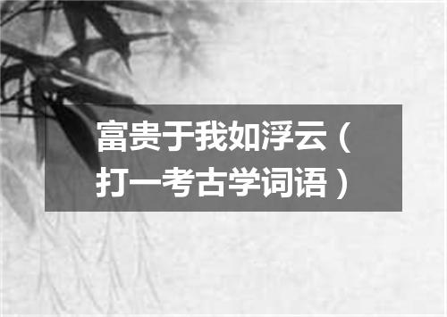 富贵于我如浮云（打一考古学词语）