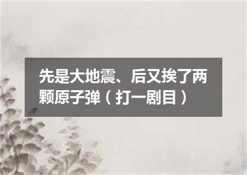 先是大地震、后又挨了两颗原子弹（打一剧目）