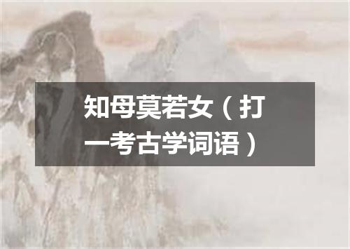 知母莫若女（打一考古学词语）