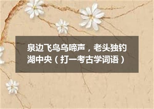 泉边飞鸟乌啼声，老头独钓湖中央（打一考古学词语）