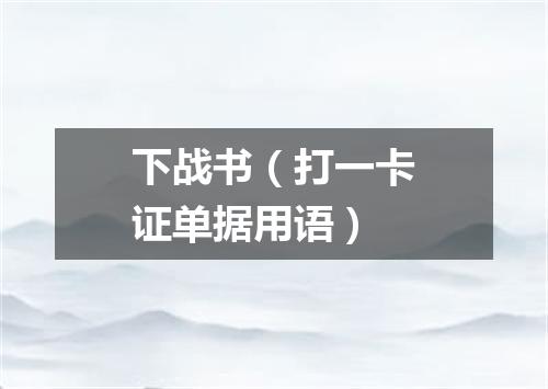 下战书（打一卡证单据用语）