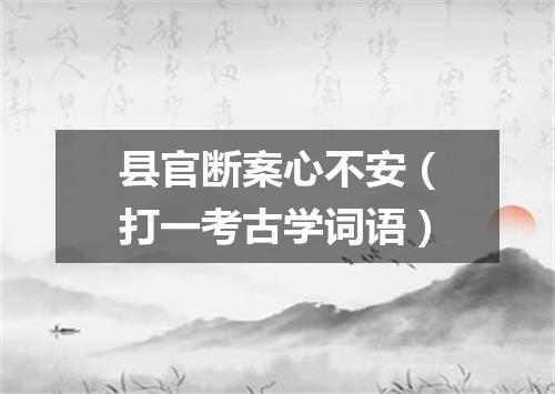 县官断案心不安（打一考古学词语）