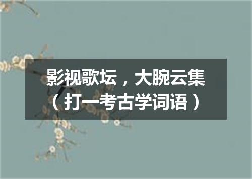影视歌坛，大腕云集（打一考古学词语）