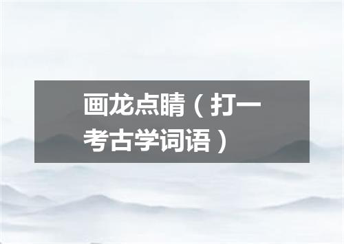 画龙点睛（打一考古学词语）
