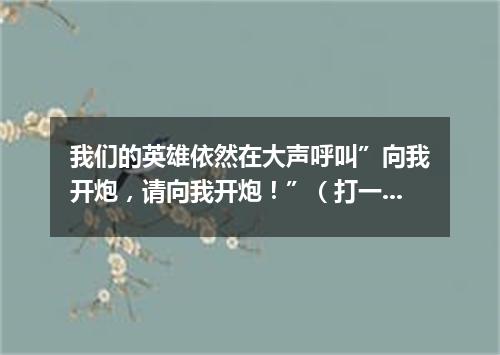 我们的英雄依然在大声呼叫”向我开炮，请向我开炮！”（打一军事词语）