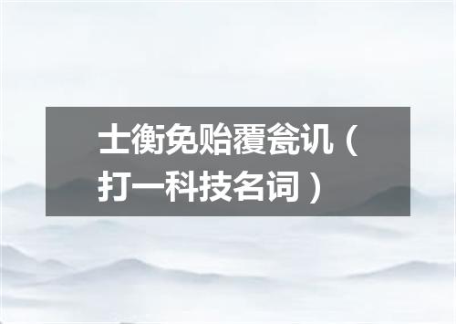 士衡免贻覆瓮讥（打一科技名词）