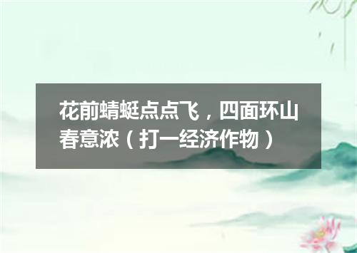 花前蜻蜓点点飞，四面环山春意浓（打一经济作物）