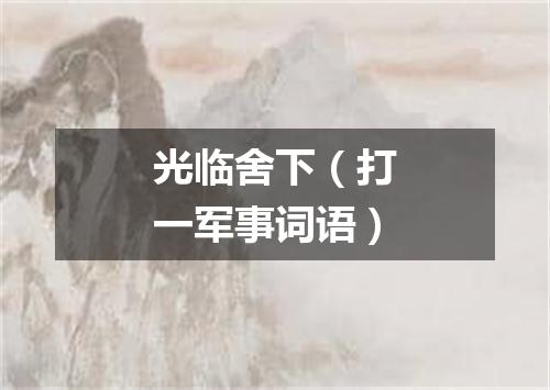 光临舍下（打一军事词语）