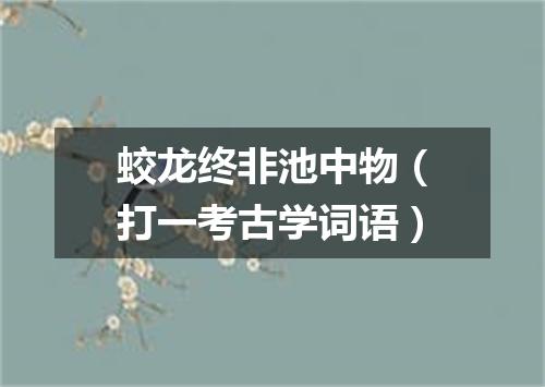 蛟龙终非池中物（打一考古学词语）
