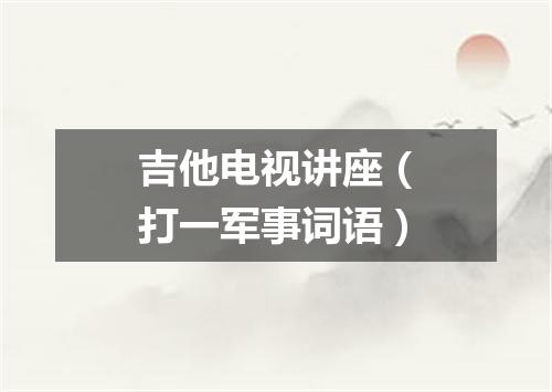吉他电视讲座（打一军事词语）