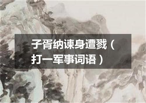子胥纳谏身遭戮（打一军事词语）