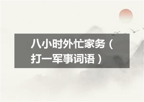 八小时外忙家务（打一军事词语）
