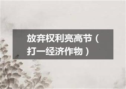 放弃权利亮高节（打一经济作物）