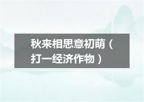 秋来相思意初萌（打一经济作物）