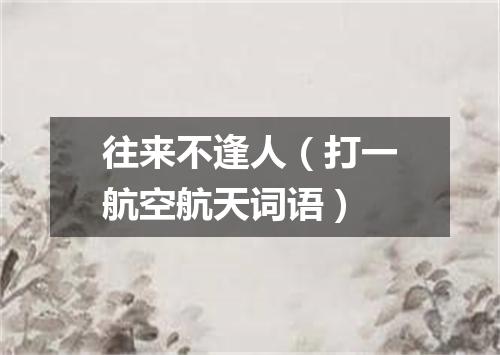 往来不逢人（打一航空航天词语）