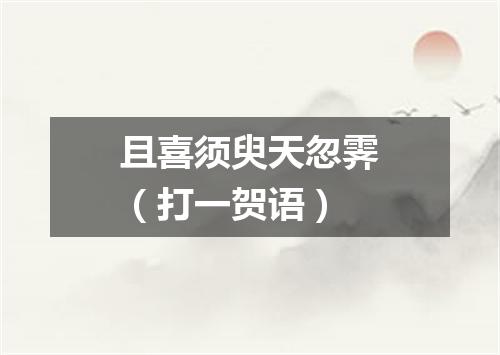 且喜须臾天忽霁（打一贺语）