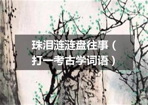 珠泪涟涟盘往事（打一考古学词语）