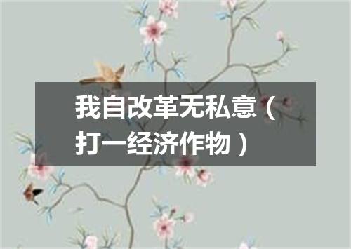 我自改革无私意（打一经济作物）