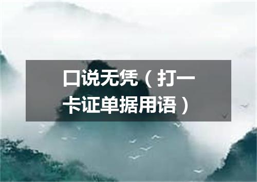 口说无凭（打一卡证单据用语）