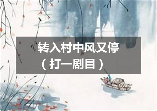 转入村中风又停（打一剧目）