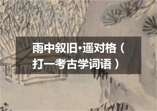 雨中叙旧·遥对格（打一考古学词语）