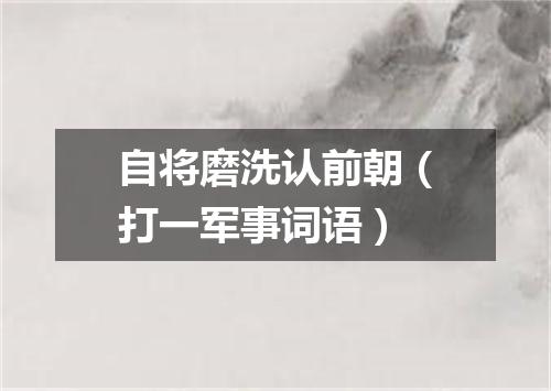 自将磨洗认前朝（打一军事词语）