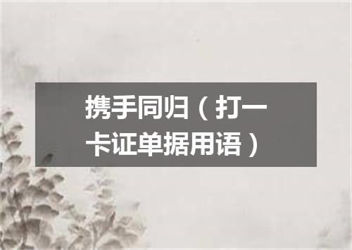 携手同归（打一卡证单据用语）