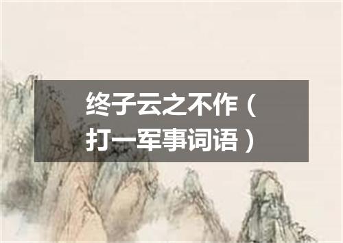 终子云之不作（打一军事词语）