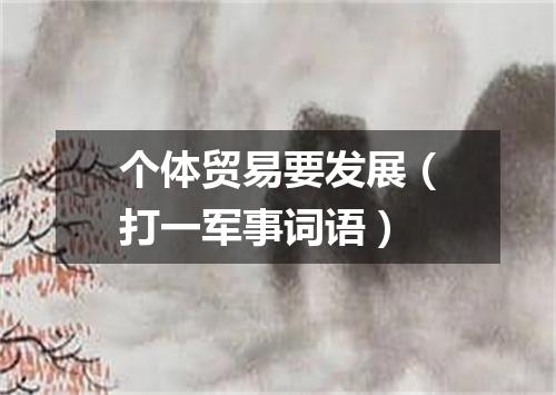 个体贸易要发展（打一军事词语）