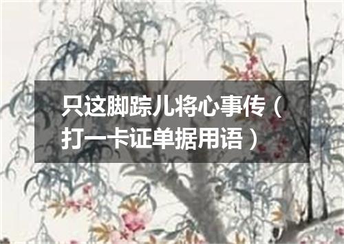 只这脚踪儿将心事传（打一卡证单据用语）