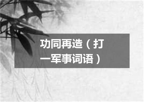 功同再造（打一军事词语）