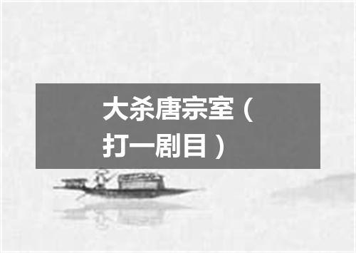 大杀唐宗室（打一剧目）