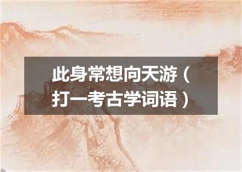 此身常想向天游（打一考古学词语）