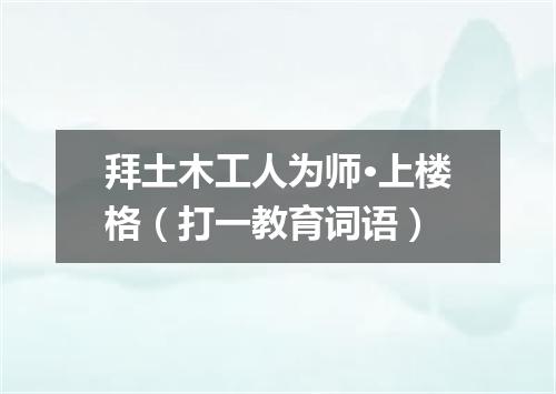拜土木工人为师·上楼格（打一教育词语）
